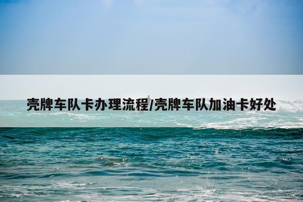 壳牌车队卡办理流程/壳牌车队加油卡好处