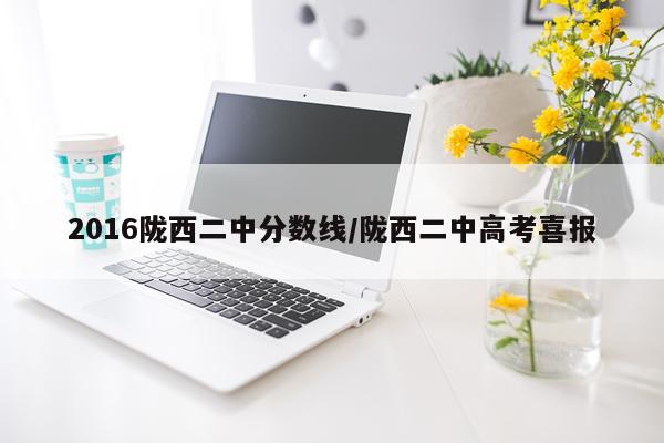 2016陇西二中分数线/陇西二中高考喜报