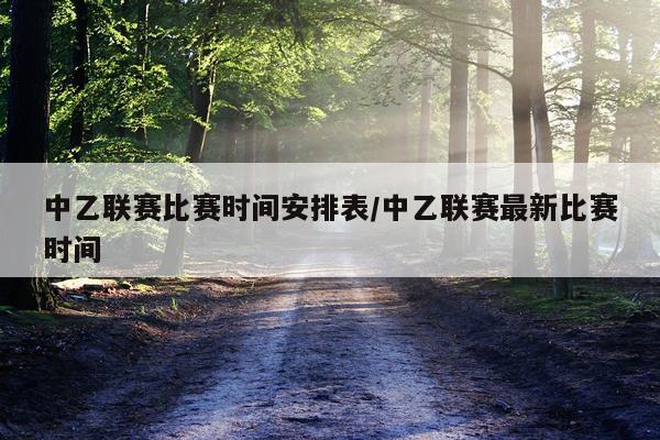 中乙联赛比赛时间安排表/中乙联赛最新比赛时间