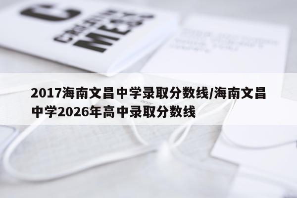2017海南文昌中学录取分数线/海南文昌中学2026年高中录取分数线