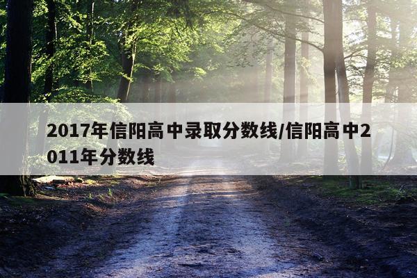 2017年信阳高中录取分数线/信阳高中2011年分数线