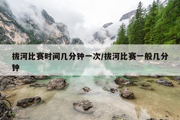 拔河比赛时间几分钟一次/拔河比赛一般几分钟