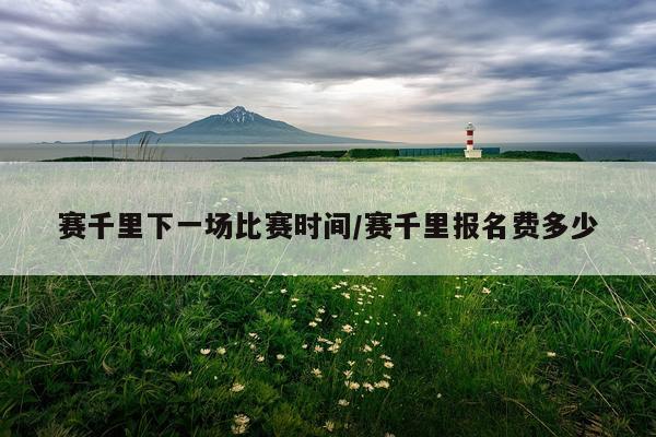 赛千里下一场比赛时间/赛千里报名费多少