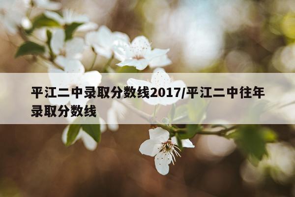 平江二中录取分数线2017/平江二中往年录取分数线