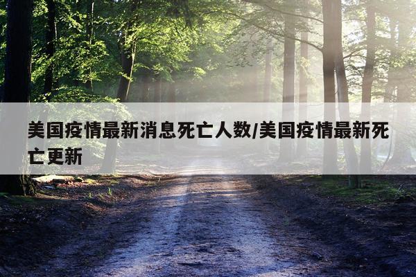 美国疫情最新消息死亡人数/美国疫情最新死亡更新