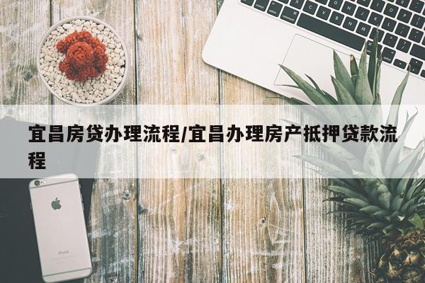 宜昌房贷办理流程/宜昌办理房产抵押贷款流程