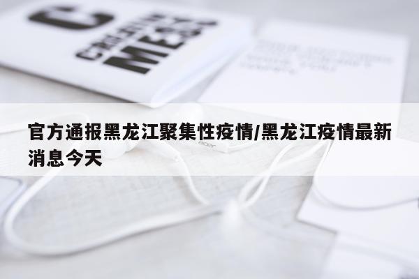 官方通报黑龙江聚集性疫情/黑龙江疫情最新消息今天