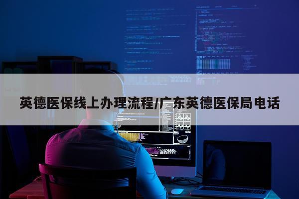 英德医保线上办理流程/广东英德医保局电话
