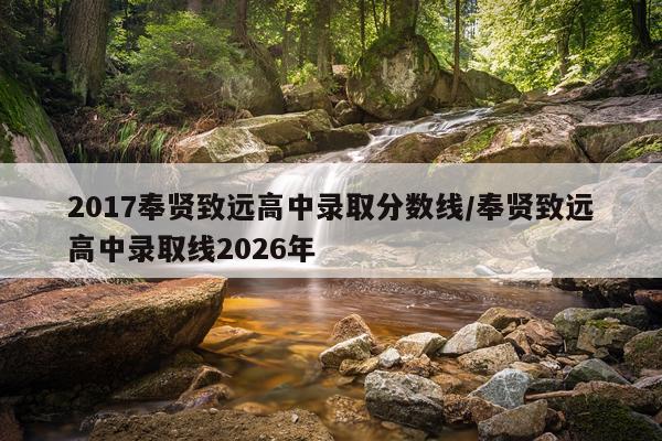 2017奉贤致远高中录取分数线/奉贤致远高中录取线2026年