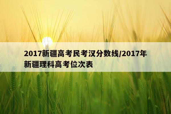 2017新疆高考民考汉分数线/2017年新疆理科高考位次表
