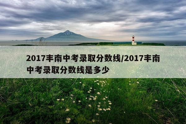 2017丰南中考录取分数线/2017丰南中考录取分数线是多少