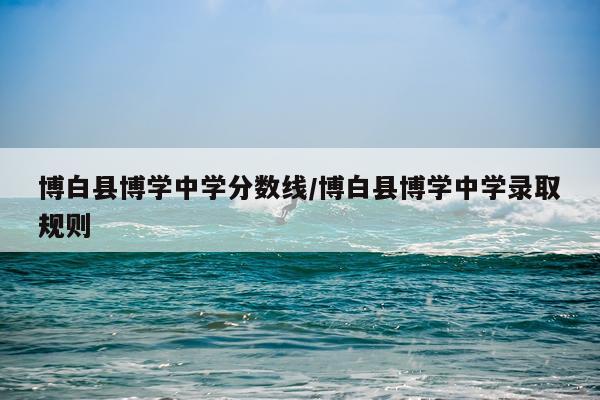 博白县博学中学分数线/博白县博学中学录取规则