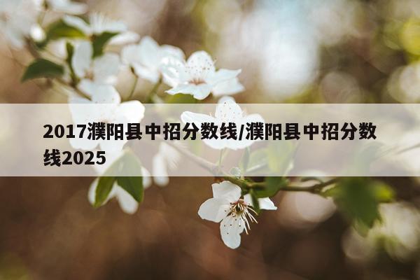 2017濮阳县中招分数线/濮阳县中招分数线2025
