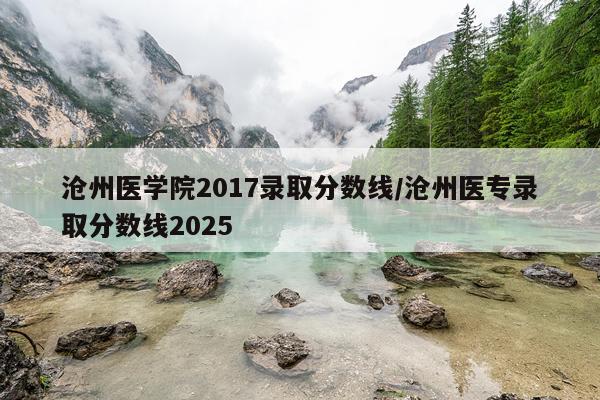 沧州医学院2017录取分数线/沧州医专录取分数线2025