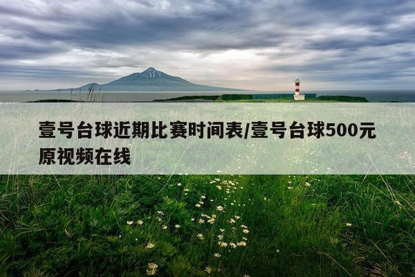 壹号台球近期比赛时间表/壹号台球500元原视频在线