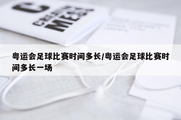 粤运会足球比赛时间多长/粤运会足球比赛时间多长一场