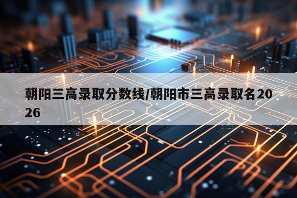 朝阳三高录取分数线/朝阳市三高录取名2026