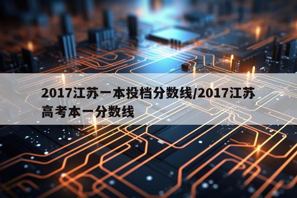 2017江苏一本投档分数线/2017江苏高考本一分数线