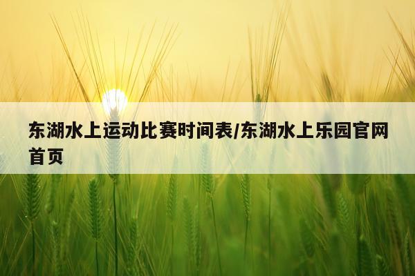 东湖水上运动比赛时间表/东湖水上乐园官网首页