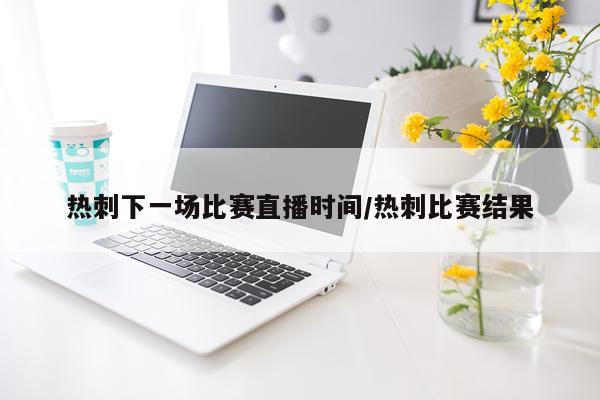 热刺下一场比赛直播时间/热刺比赛结果