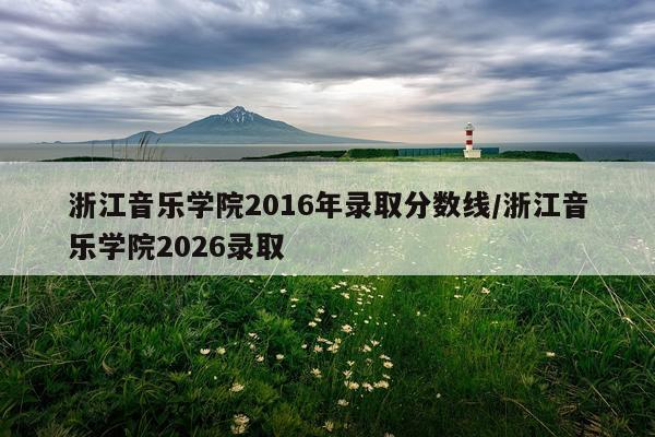 浙江音乐学院2016年录取分数线/浙江音乐学院2026录取