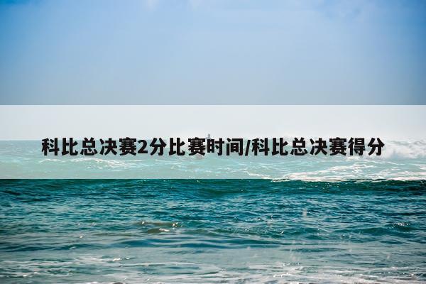 科比总决赛2分比赛时间/科比总决赛得分