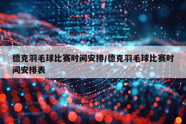 德克羽毛球比赛时间安排/德克羽毛球比赛时间安排表