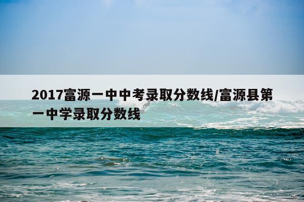 2017富源一中中考录取分数线/富源县第一中学录取分数线