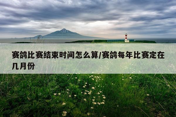 赛鸽比赛结束时间怎么算/赛鸽每年比赛定在几月份