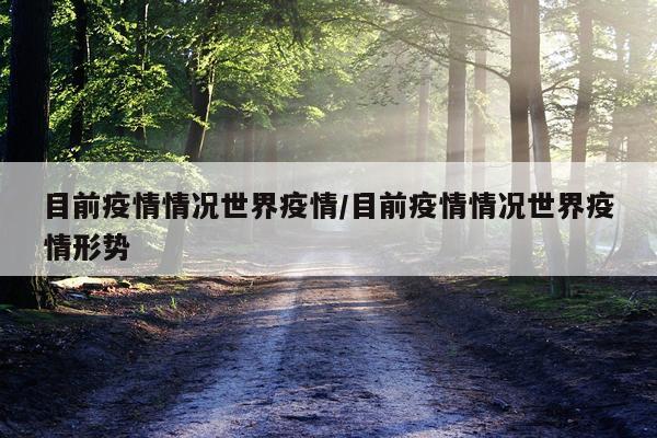 目前疫情情况世界疫情/目前疫情情况世界疫情形势