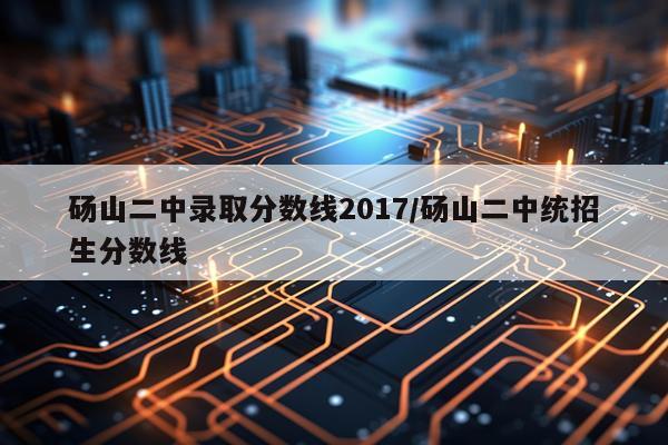 砀山二中录取分数线2017/砀山二中统招生分数线