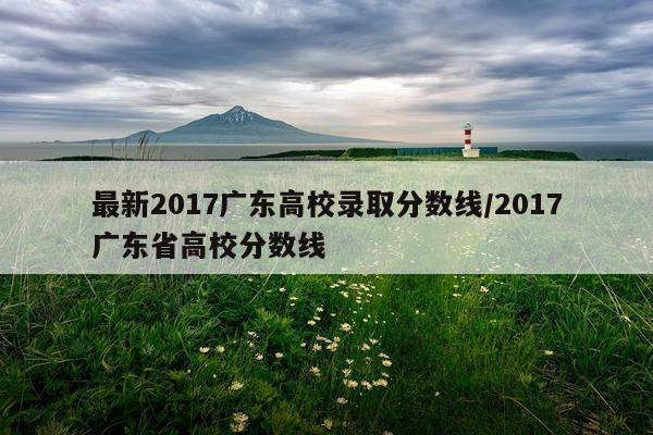 最新2017广东高校录取分数线/2017广东省高校分数线