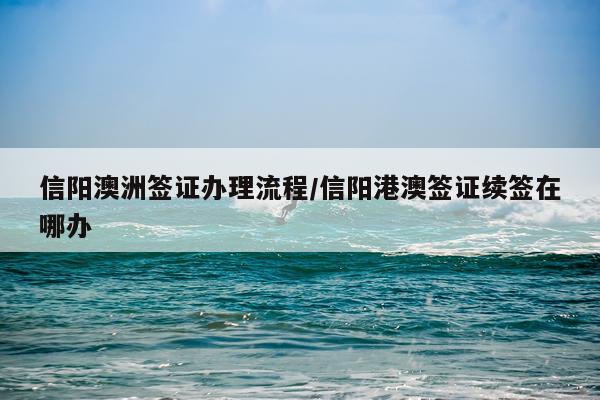 信阳澳洲签证办理流程/信阳港澳签证续签在哪办