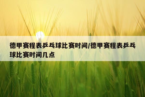 德甲赛程表乒乓球比赛时间/德甲赛程表乒乓球比赛时间几点