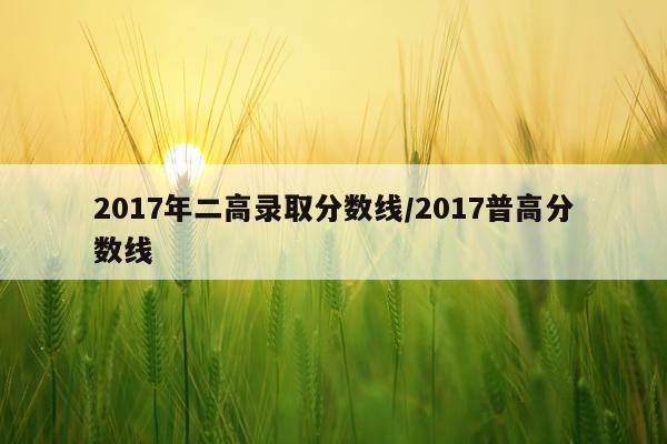 2017年二高录取分数线/2017普高分数线