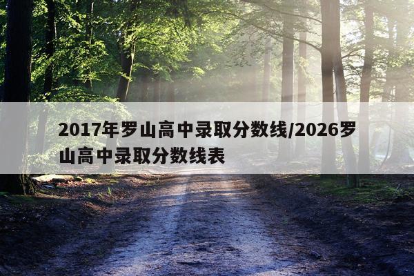 2017年罗山高中录取分数线/2026罗山高中录取分数线表