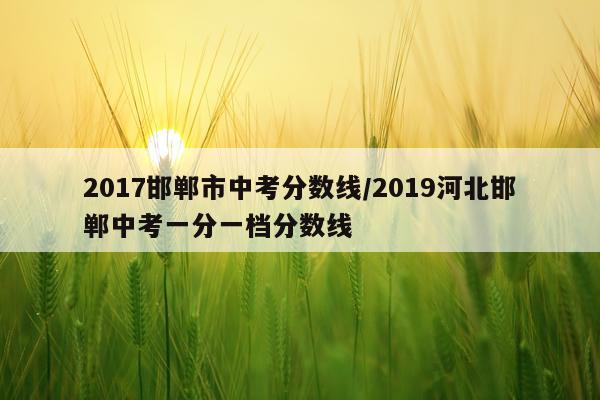 2017邯郸市中考分数线/2019河北邯郸中考一分一档分数线