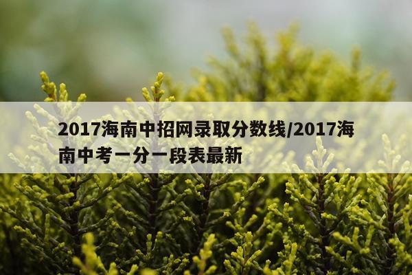 2017海南中招网录取分数线/2017海南中考一分一段表最新