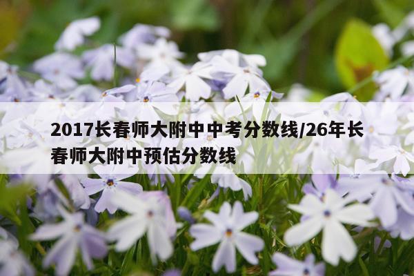 2017长春师大附中中考分数线/26年长春师大附中预估分数线