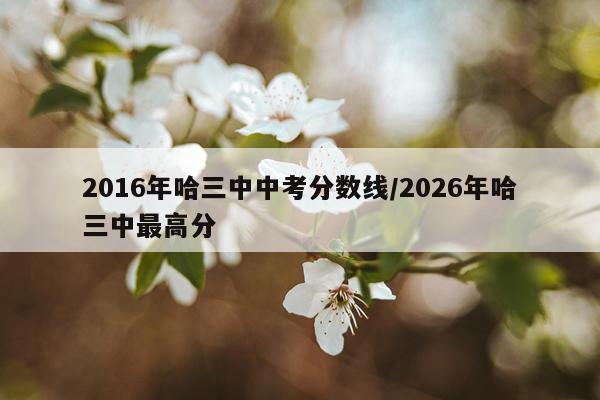 2016年哈三中中考分数线/2026年哈三中最高分
