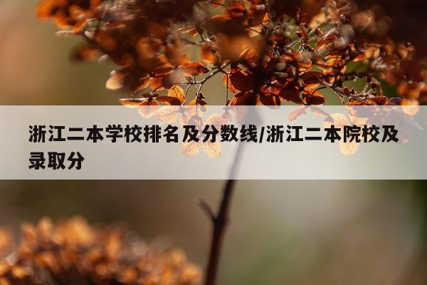 浙江二本学校排名及分数线/浙江二本院校及录取分