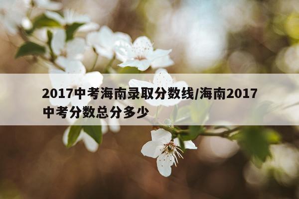 2017中考海南录取分数线/海南2017中考分数总分多少
