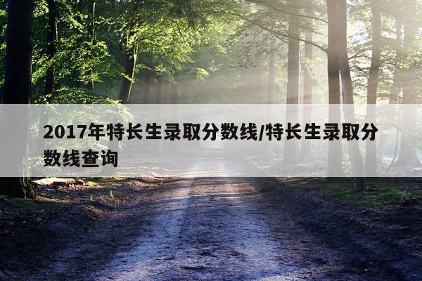 2017年特长生录取分数线/特长生录取分数线查询