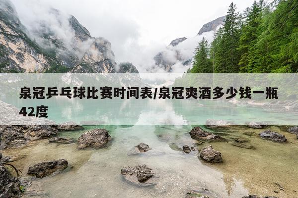 泉冠乒乓球比赛时间表/泉冠爽酒多少钱一瓶42度
