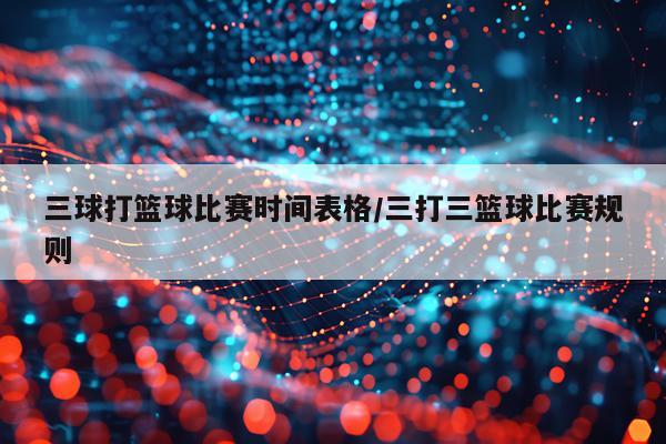 三球打篮球比赛时间表格/三打三篮球比赛规则