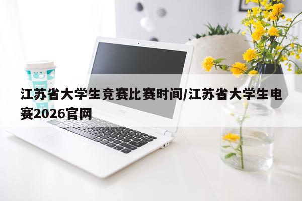 江苏省大学生竞赛比赛时间/江苏省大学生电赛2026官网