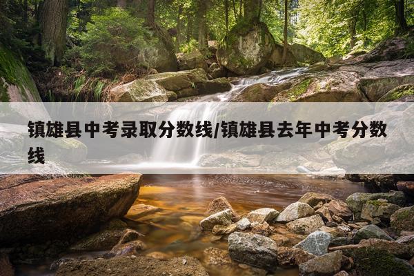 镇雄县中考录取分数线/镇雄县去年中考分数线