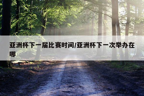 亚洲杯下一届比赛时间/亚洲杯下一次举办在哪