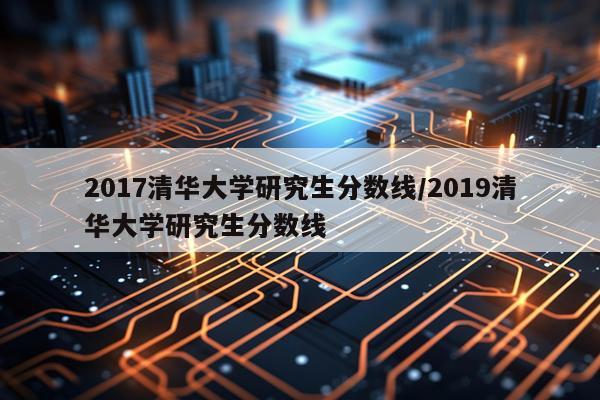 2017清华大学研究生分数线/2019清华大学研究生分数线