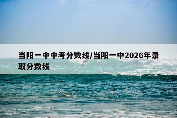 当阳一中中考分数线/当阳一中2026年录取分数线